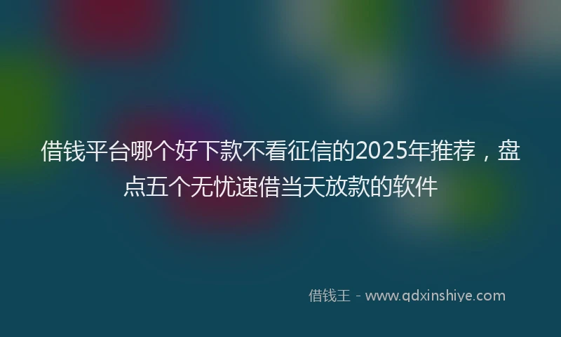 借钱平台哪个好下款不看征信的2025年推荐，盘点五个无忧速借当天放款的软件
