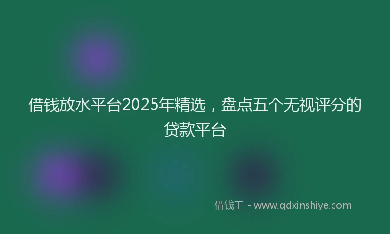借钱放水平台2025年精选，盘点五个无视评分的贷款平台