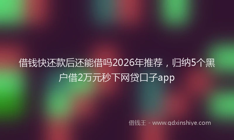 借钱快还款后还能借吗2026年推荐,归纳5个黑户借2万元秒下网贷口子app