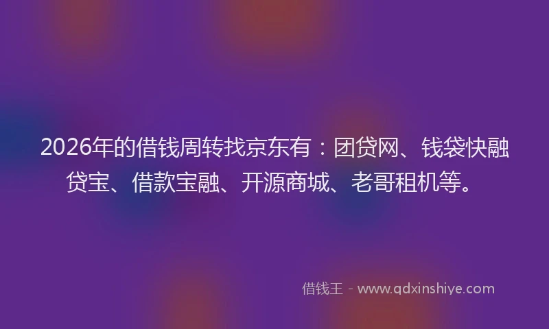 2026年的借钱周转找京东有：团贷网、钱袋快融贷宝、借款宝融、开源商城、老哥租机等。