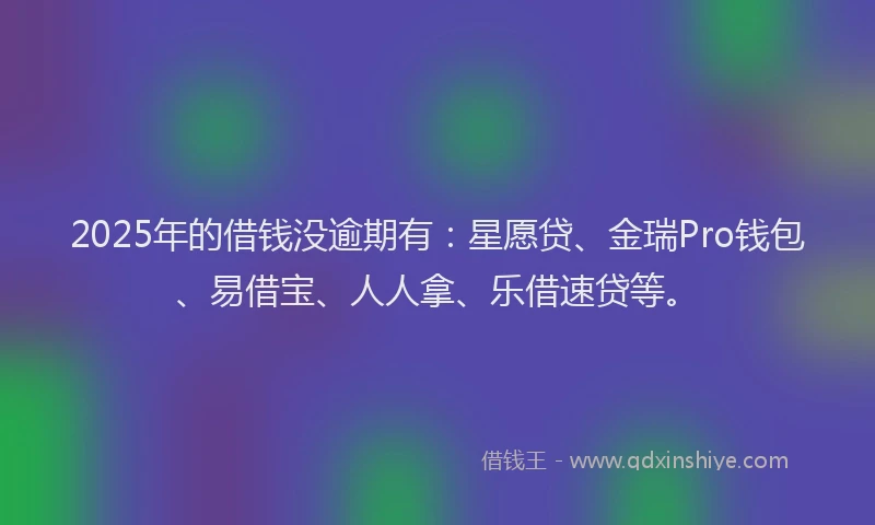 2025年的借钱没逾期有：星愿贷、金瑞Pro钱包、易借宝、人人拿、乐借速贷等。
