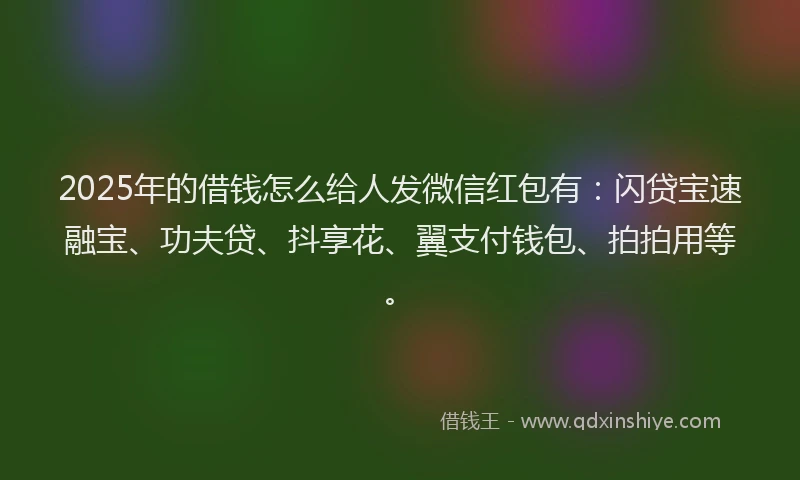 2025年的借钱怎么给人发微信红包有：闪贷宝速融宝、功夫贷、抖享花、翼支付钱包、拍拍用等。