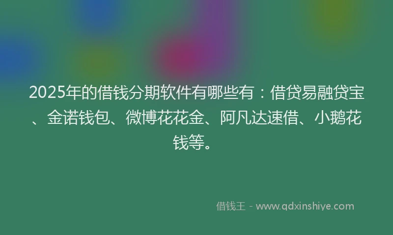 2025年的借钱分期软件有哪些有:借贷易融贷宝、金诺钱包、微博花花金、阿凡达速借、小鹅花钱等。