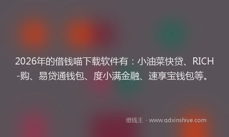 2026年的借钱喵下载软件有：小油菜快贷、RICH-购、易贷通钱包、度小满金融、速享宝钱包等。