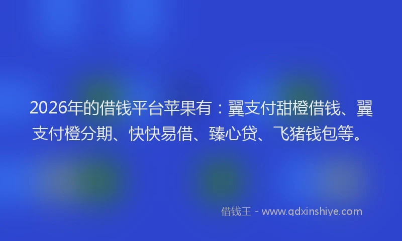 2026年的借钱平台苹果有:翼支付甜橙借钱、翼支付橙分期、快快易借、臻心贷、飞猪钱包等。