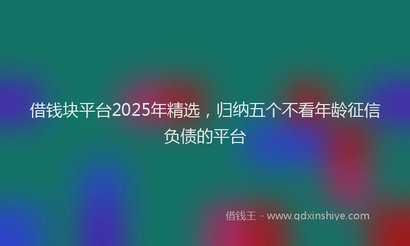 借钱块平台2025年精选，归纳五个不看年龄征信负债的平台