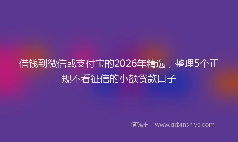 借钱到微信或支付宝的2026年精选,整理5个正规不看征信的小额贷款口子