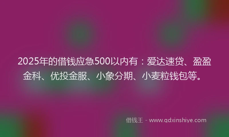 2025年的借钱应急500以内有：爱达速贷、盈盈金科、优投金服、小象分期、小麦粒钱包等。