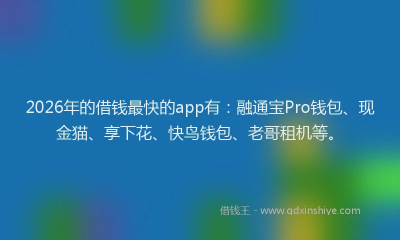 2026年的借钱最快的app有：融通宝Pro钱包、现金猫、享下花、快鸟钱包、老哥租机等。