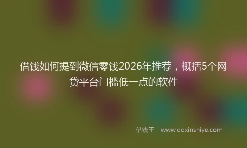 借钱如何提到微信零钱2026年推荐，概括5个网贷平台门槛低一点的软件
