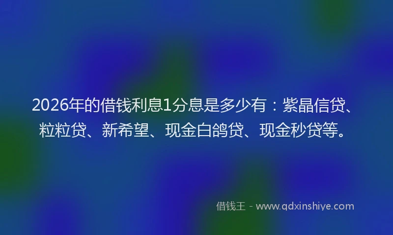 2026年的借钱利息1分息是多少有：紫晶信贷、粒粒贷、新希望、现金白鸽贷、现金秒贷等。