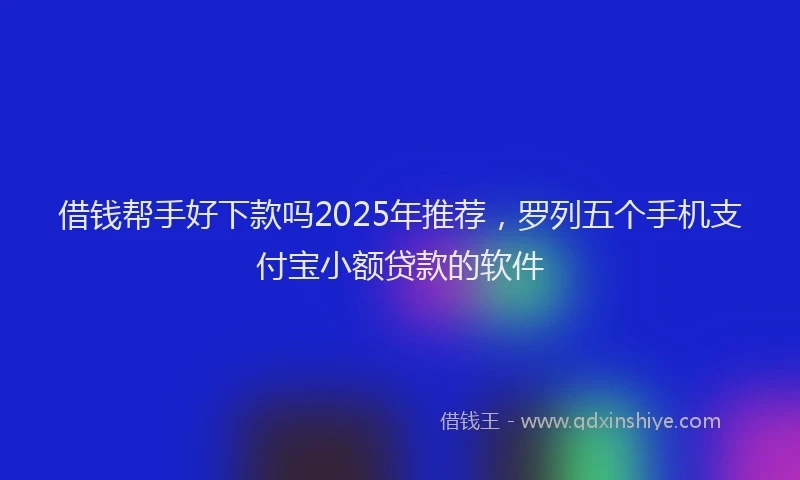 借钱帮手好下款吗2025年推荐，罗列五个手机支付宝小额贷款的软件