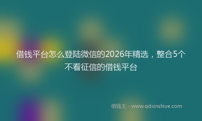 借钱平台怎么登陆微信的2026年精选，整合5个不看征信的借钱平台