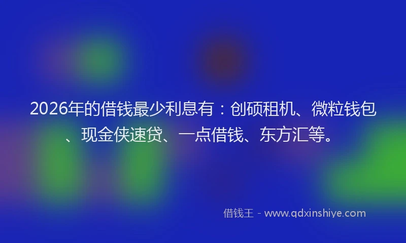 2026年的借钱最少利息有：创硕租机、微粒钱包、现金侠速贷、一点借钱、东方汇等。