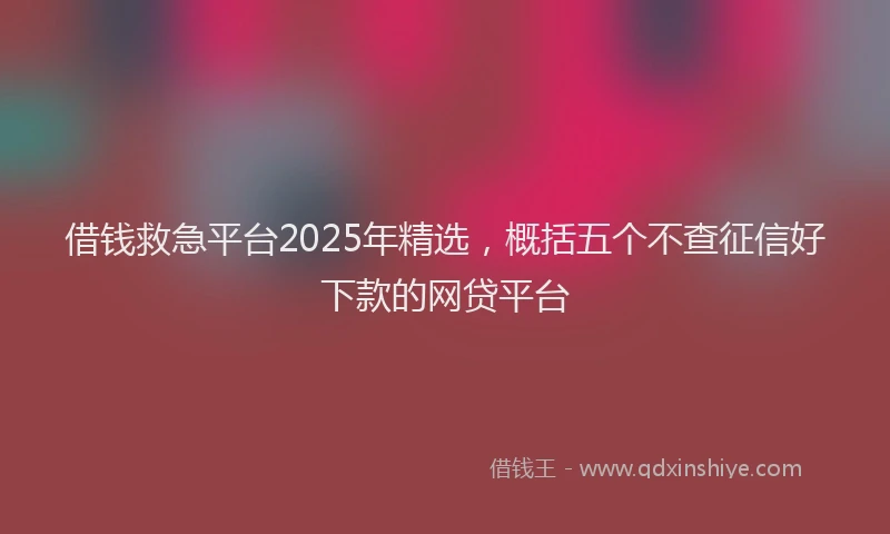 借钱救急平台2025年精选，概括五个不查征信好下款的网贷平台