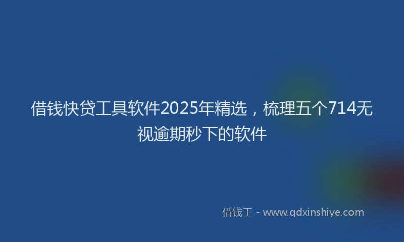 借钱快贷工具软件2025年精选,梳理五个714无视逾期秒下的软件