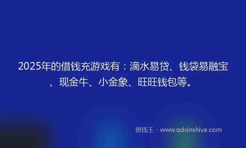 2025年的借钱充游戏有：滴水易贷、钱袋易融宝、现金牛、小金象、旺旺钱包等。