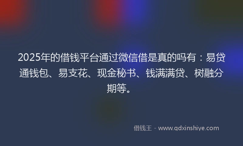 2025年的借钱平台通过微信借是真的吗有：易贷通钱包、易支花、现金秘书、钱满满贷、树融分期等。