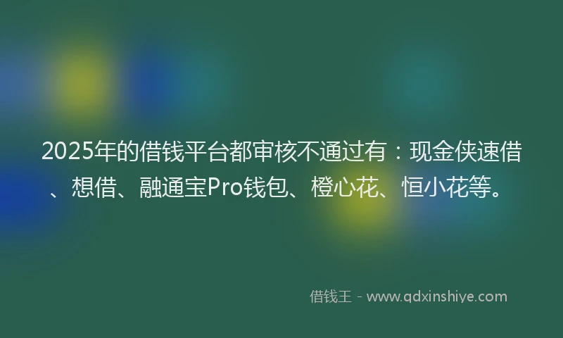 2025年的借钱平台都审核不通过有：现金侠速借、想借、融通宝Pro钱包、橙心花、恒小花等。