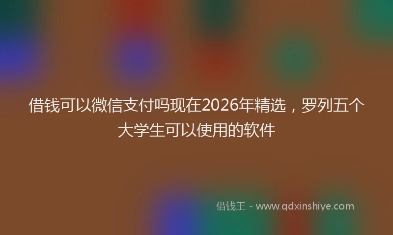 借钱可以微信支付吗现在2026年精选，罗列五个大学生可以使用的软件