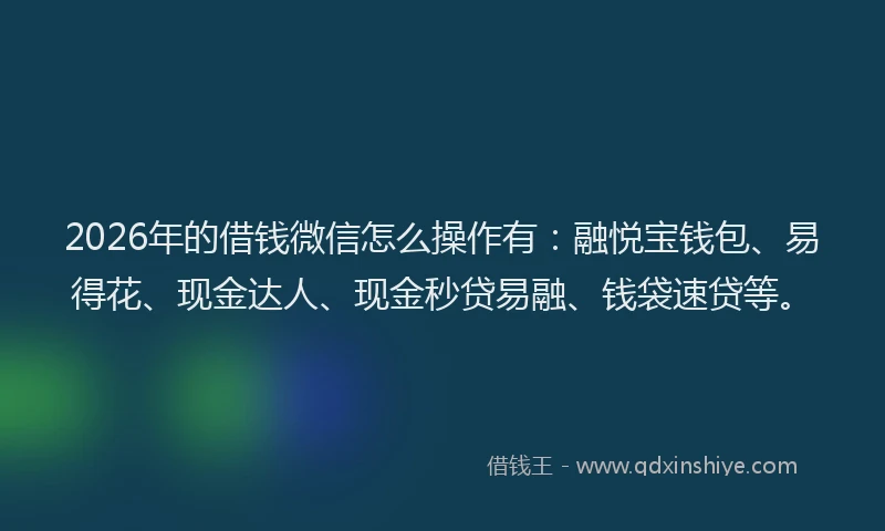 2026年的借钱微信怎么操作有：融悦宝钱包、易得花、现金达人、现金秒贷易融、钱袋速贷等。