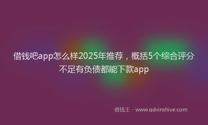 借钱吧app怎么样2025年推荐,概括5个综合评分不足有负债都能下款app