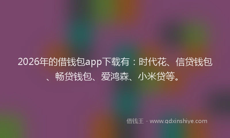 2026年的借钱包app下载有：时代花、信贷钱包、畅贷钱包、爱鸿森、小米贷等。