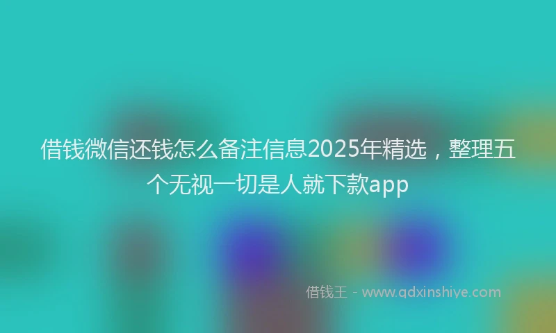 借钱微信还钱怎么备注信息2025年精选，整理五个无视一切是人就下款app
