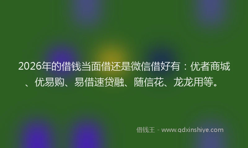 2026年的借钱当面借还是微信借好有:优者商城、优易购、易借速贷融、随信花、龙龙用等。
