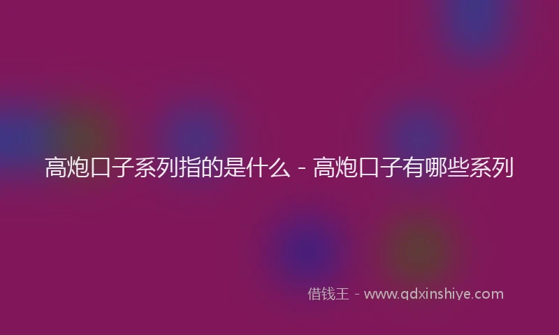 高炮口子系列指的是什么 - 高炮口子有哪些系列