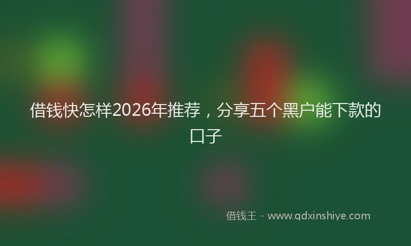 借钱快怎样2026年推荐，分享五个黑户能下款的口子