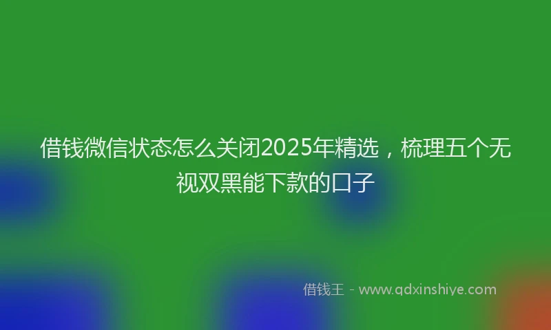 借钱微信状态怎么关闭2025年精选，梳理五个无视双黑能下款的口子