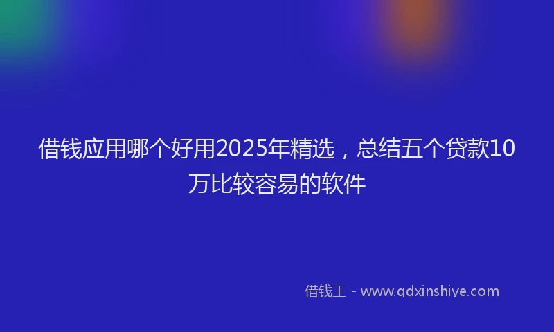 借钱应用哪个好用2025年精选，总结五个贷款10万比较容易的软件