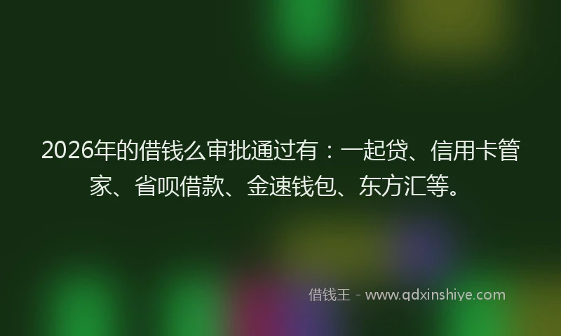 2026年的借钱么审批通过有：一起贷、信用卡管家、省呗借款、金速钱包、东方汇等。