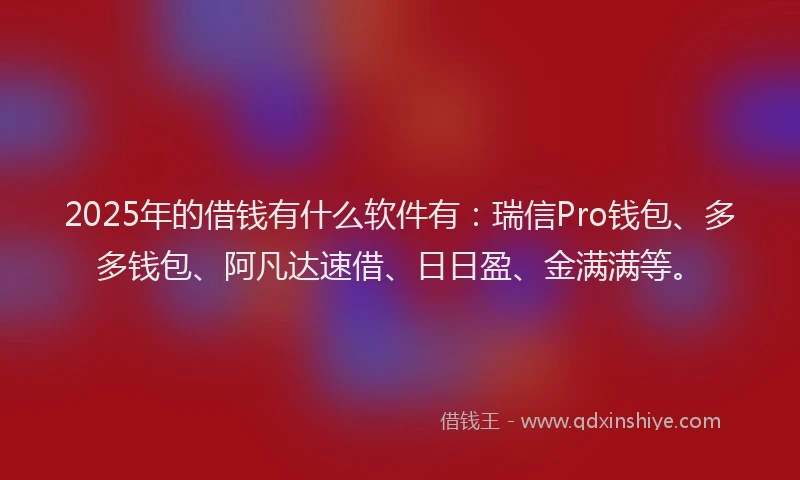 2025年的借钱有什么软件有：瑞信Pro钱包、多多钱包、阿凡达速借、日日盈、金满满等。