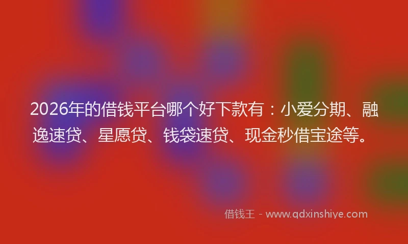 2026年的借钱平台哪个好下款有：小爱分期、融逸速贷、星愿贷、钱袋速贷、现金秒借宝途等。