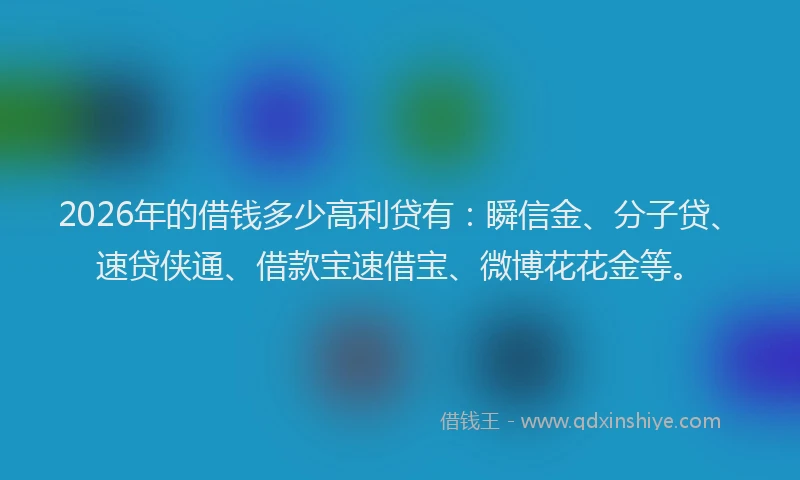 2026年的借钱多少高利贷有：瞬信金、分子贷、速贷侠通、借款宝速借宝、微博花花金等。