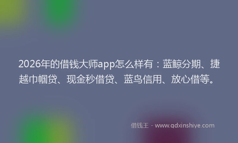 2026年的借钱大师app怎么样有:蓝鲸分期、捷越巾帼贷、现金秒借贷、蓝鸟信用、放心借等。