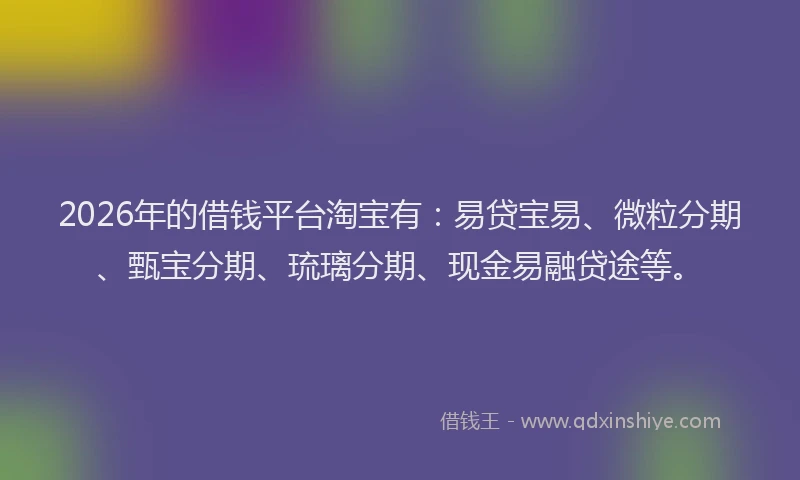 2026年的借钱平台淘宝有：易贷宝易、微粒分期、甄宝分期、琉璃分期、现金易融贷途等。
