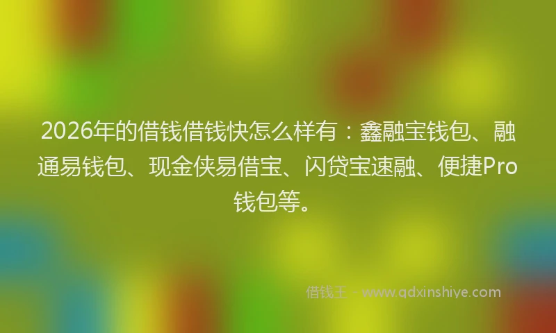 2026年的借钱借钱快怎么样有：鑫融宝钱包、融通易钱包、现金侠易借宝、闪贷宝速融、便捷Pro钱包等。
