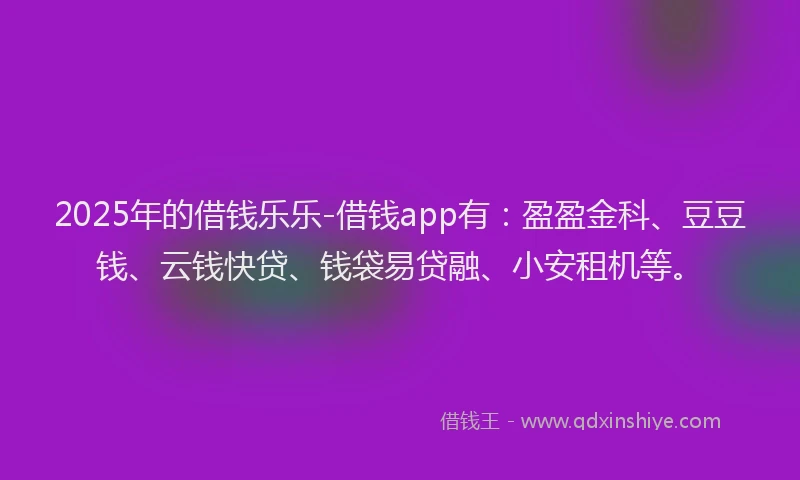 2025年的借钱乐乐-借钱app有:盈盈金科、豆豆钱、云钱快贷、钱袋易贷融、小安租机等。