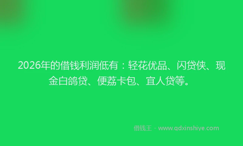 2026年的借钱利润低有：轻花优品、闪贷侠、现金白鸽贷、便荔卡包、宜人贷等。