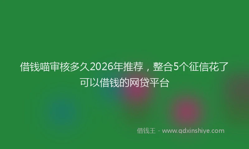 借钱喵审核多久2026年推荐，整合5个征信花了可以借钱的网贷平台