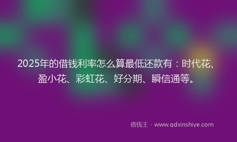 2025年的借钱利率怎么算最低还款有:时代花、盈小花、彩虹花、好分期、瞬信通等。