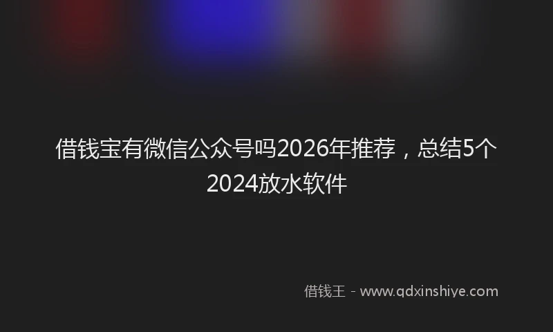 借钱宝有微信公众号吗2026年推荐，总结5个2024放水软件