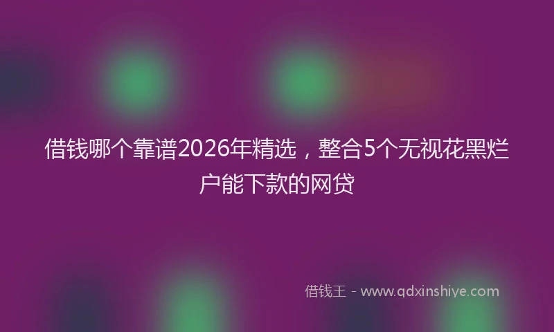 借钱哪个靠谱2026年精选,整合5个无视花黑烂户能下款的网贷
