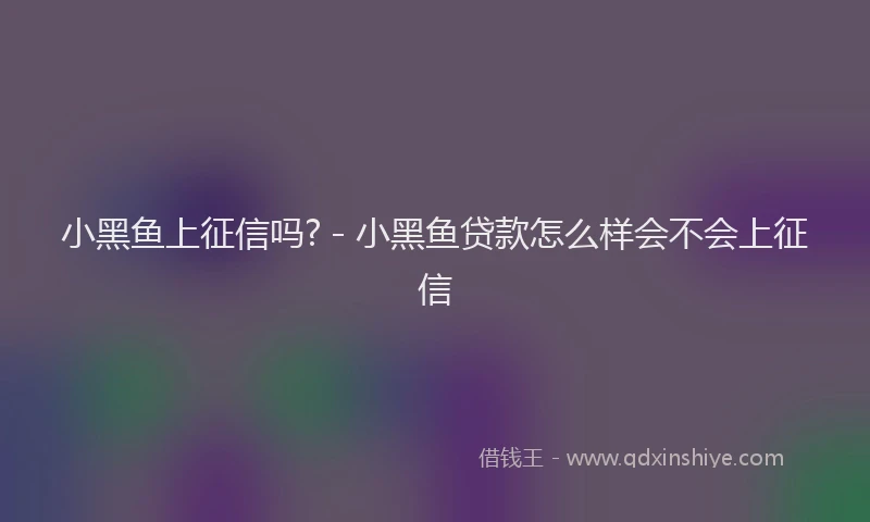 小黑鱼上征信吗? - 小黑鱼贷款怎么样会不会上征信
