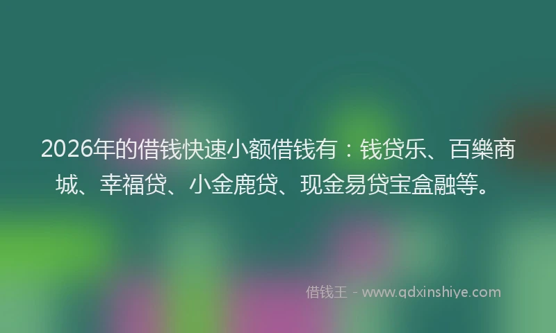 2026年的借钱快速小额借钱有:钱贷乐、百樂商城、幸福贷、小金鹿贷、现金易贷宝盒融等。