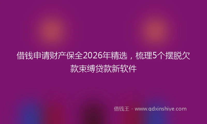 借钱申请财产保全2026年精选，梳理5个摆脱欠款束缚贷款新软件