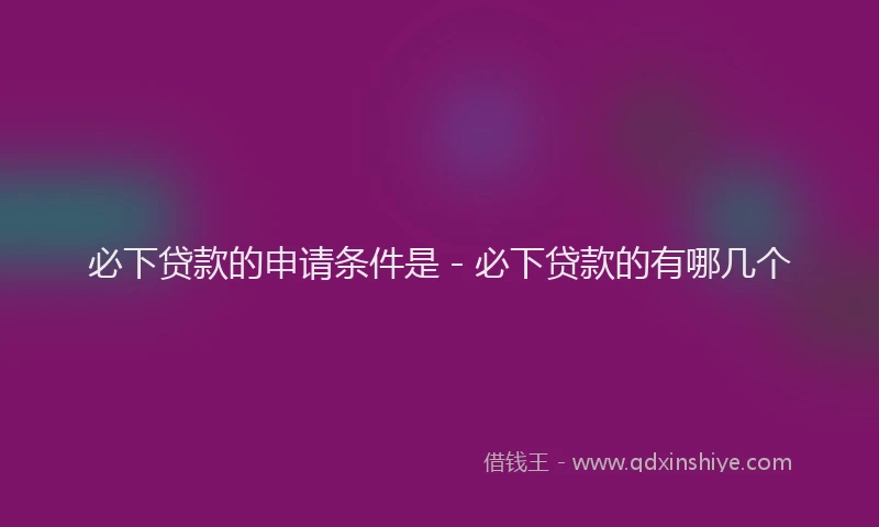 必下贷款的申请条件是 - 必下贷款的有哪几个